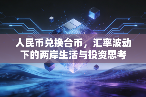 人民币兑换台币，汇率波动下的两岸生活与投资思考