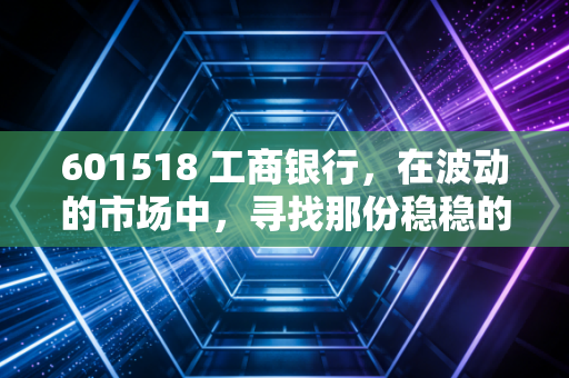 601518 工商银行,在波动的市场中,寻找那份稳稳的安全感