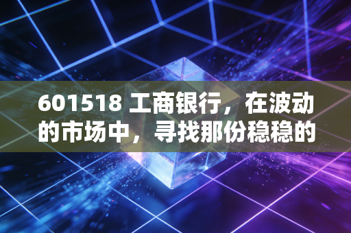 601518 工商银行，在波动的市场中，寻找那份稳稳的安全感
