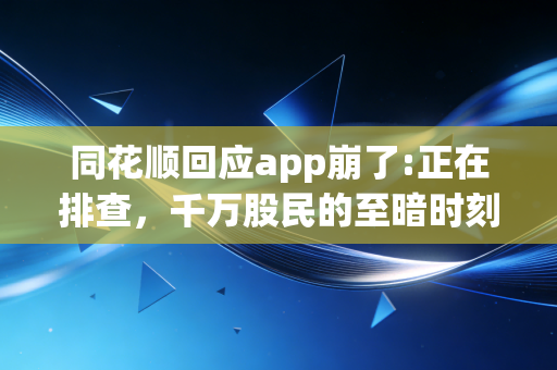 同花顺回应app崩了:正在排查，千万股民的至暗时刻与金融科技的信任大考