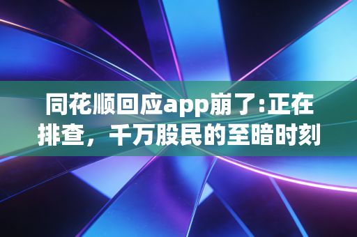 同花顺回应app崩了:正在排查，千万股民的至暗时刻与金融科技的信任大考