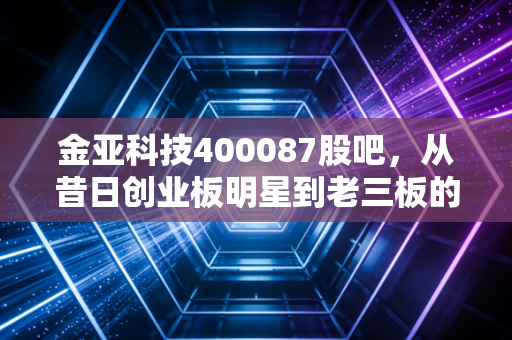 金亚科技400087股吧，从昔日创业板明星到老三板的幽灵，这堂昂贵的投资课我们学到了什么？