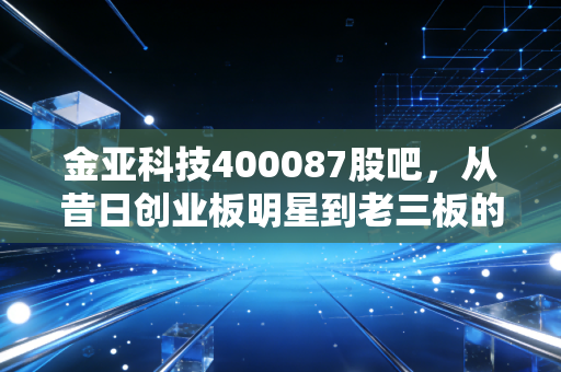 金亚科技400087股吧，从昔日创业板明星到老三板的幽灵，这堂昂贵的投资课我们学到了什么？