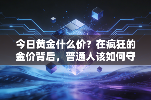 今日黄金什么价？在疯狂的金价背后，普通人该如何守住自己的钱袋子