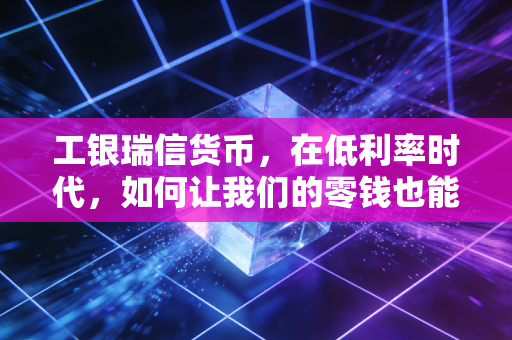 工银瑞信货币,在低利率时代,如何让我们的零钱也能体面地增值?