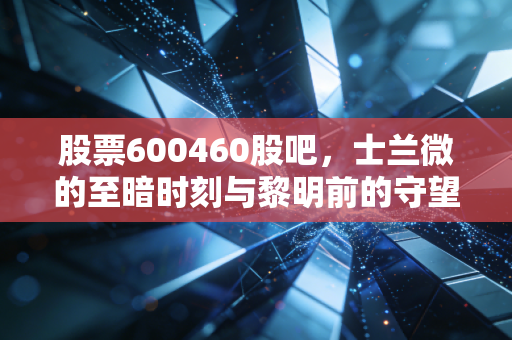 股票600460股吧，士兰微的至暗时刻与黎明前的守望，半导体周期的残酷真相