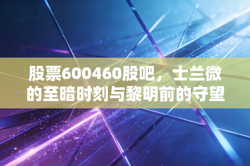 股票600460股吧，士兰微的至暗时刻与黎明前的守望，半导体周期的残酷真相