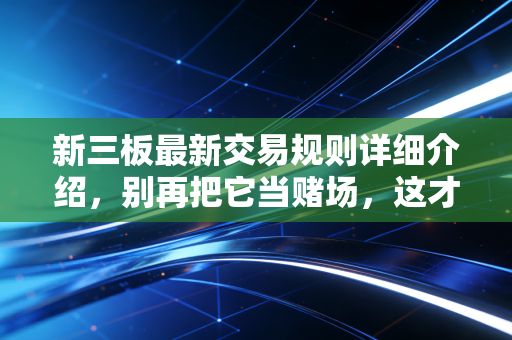 新三板最新交易规则详细介绍，别再把它当赌场，这才是新玩法下的财富密码