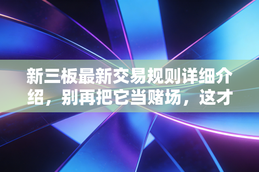 新三板最新交易规则详细介绍，别再把它当赌场，这才是新玩法下的财富密码