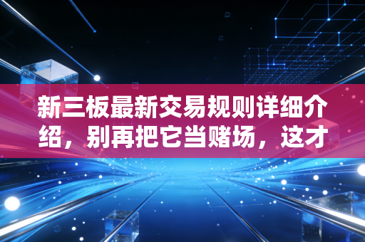 新三板最新交易规则详细介绍，别再把它当赌场，这才是新玩法下的财富密码