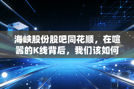 海峡股份股吧同花顺，在喧嚣的K线背后，我们该如何读懂海南自贸港的真正野心？
