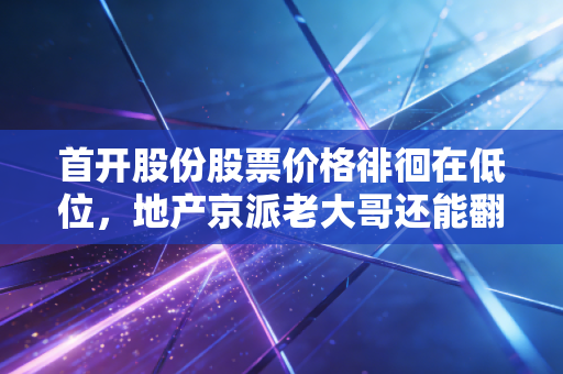 首开股份股票价格徘徊在低位，地产京派老大哥还能翻身吗？