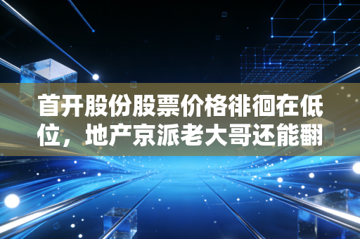 首开股份股票价格徘徊在低位，地产京派老大哥还能翻身吗？