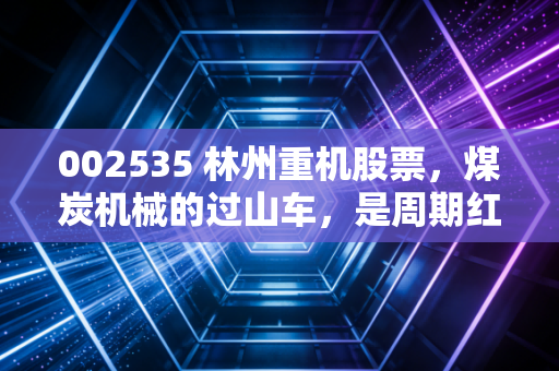 002535 林州重机股票，煤炭机械的过山车，是周期红利还是投机陷阱？