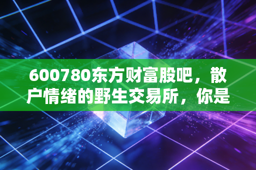 600780东方财富股吧，散户情绪的野生交易所，你是在看戏还是在入戏？