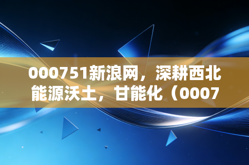 000751新浪网，深耕西北能源沃土，甘能化（000751）的投资逻辑与冷思考