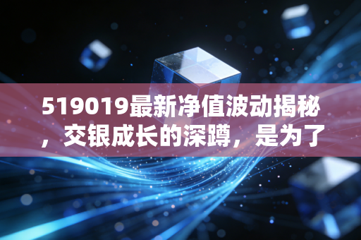 519019最新净值波动揭秘，交银成长的深蹲，是为了跳得更高吗？