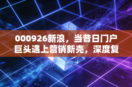 000926新浪，当昔日门户巨头遇上营销新壳，深度复盘福石控股的资本突围之路