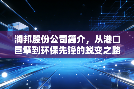 润邦股份公司简介，从港口巨擘到环保先锋的蜕变之路