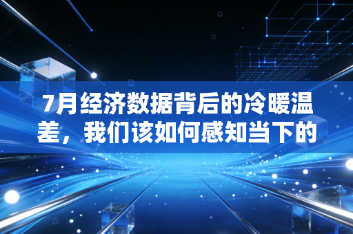 7月经济数据背后的冷暖温差，我们该如何感知当下的经济脉搏？