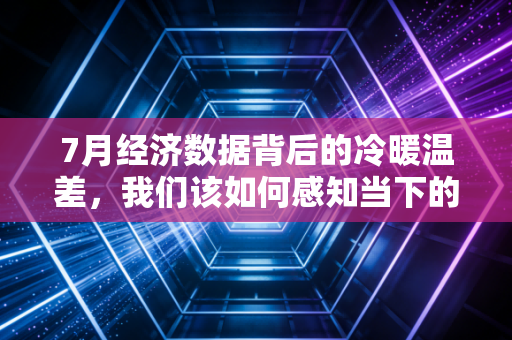 7月经济数据背后的冷暖温差,我们该如何感知当下的经济脉搏?