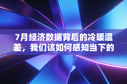 7月经济数据背后的冷暖温差，我们该如何感知当下的经济脉搏？