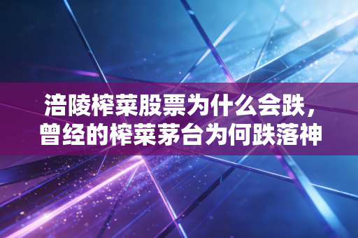 涪陵榨菜股票为什么会跌，曾经的榨菜茅台为何跌落神坛，这包小咸菜还能买吗？