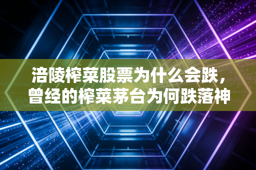 涪陵榨菜股票为什么会跌，曾经的榨菜茅台为何跌落神坛，这包小咸菜还能买吗？