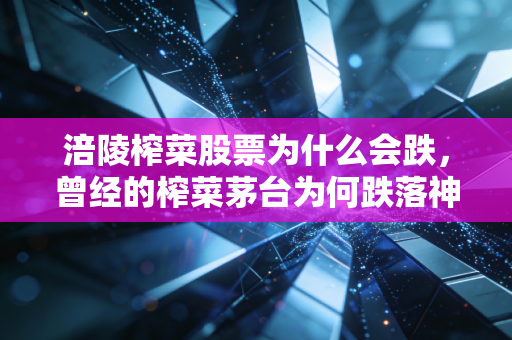 涪陵榨菜股票为什么会跌，曾经的榨菜茅台为何跌落神坛，这包小咸菜还能买吗？