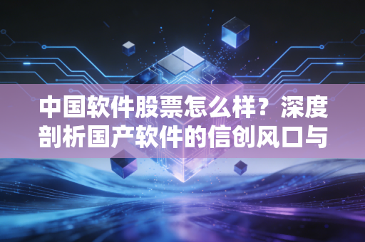 中国软件股票怎么样？深度剖析国产软件的信创风口与真实投资价值