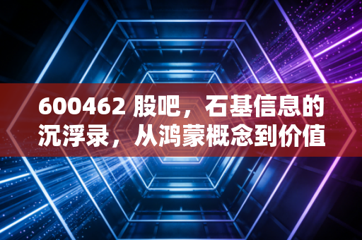 600462 股吧，石基信息的沉浮录，从鸿蒙概念到价值回归，散户的悲欢离合