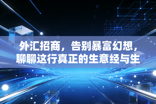 外汇招商，告别暴富幻想，聊聊这行真正的生意经与生存法则