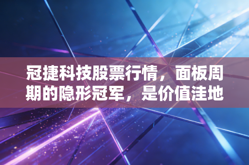 冠捷科技股票行情，面板周期的隐形冠军，是价值洼地还是平庸陷阱？