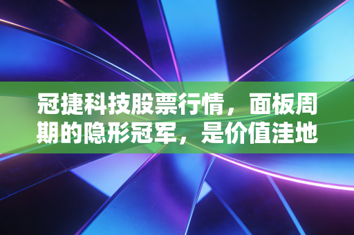 冠捷科技股票行情，面板周期的隐形冠军，是价值洼地还是平庸陷阱？