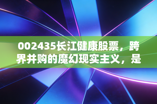 002435长江健康股票，跨界并购的魔幻现实主义，是困境反转还是深不见底的黑洞？