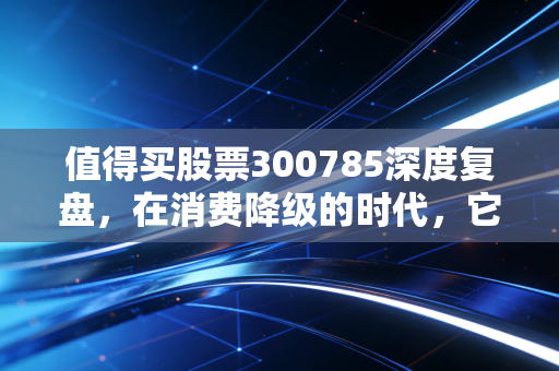 值得买股票300785深度复盘，在消费降级的时代，它还是我们的价格屠夫吗？