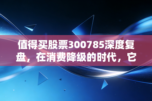 值得买股票300785深度复盘,在消费降级的时代,它还是我们的价格屠夫吗?