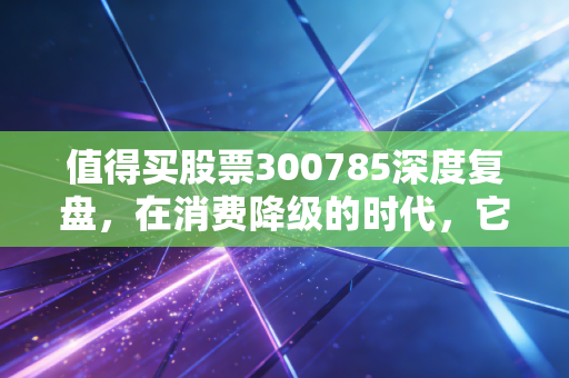 值得买股票300785深度复盘，在消费降级的时代，它还是我们的价格屠夫吗？