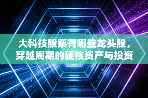 大科技股票有哪些龙头股，穿越周期的硬核资产与投资逻辑拆解