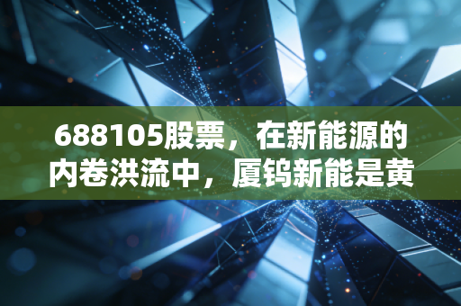 688105股票，在新能源的内卷洪流中，厦钨新能是黄金坑还是避风港？