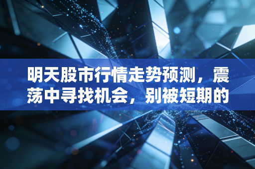 明天股市行情走势预测，震荡中寻找机会，别被短期的K线迷了眼