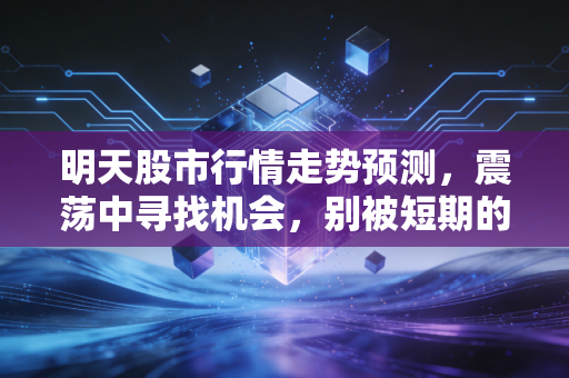 明天股市行情走势预测，震荡中寻找机会，别被短期的K线迷了眼