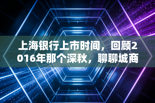 上海银行上市时间，回顾2016年那个深秋，聊聊城商行的资本狂奔与我们的理财启示