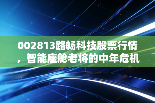 002813路畅科技股票行情，智能座舱老将的中年危机与中联重科入局后的破局重生