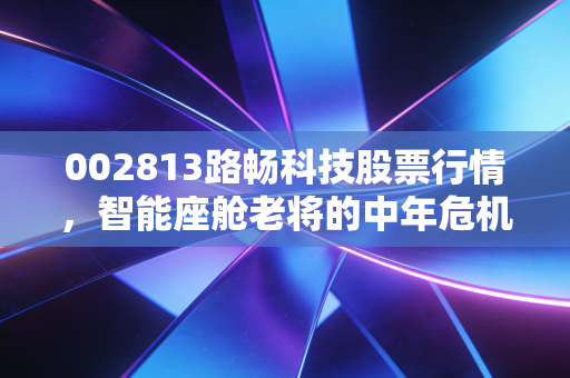 002813路畅科技股票行情,智能座舱老将的中年危机与中联重科入局后的破局重生