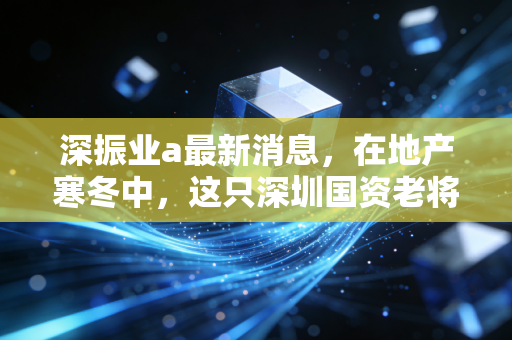 深振业a最新消息，在地产寒冬中，这只深圳国资老将还值得守候吗？