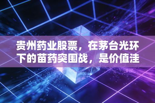 贵州药业股票，在茅台光环下的苗药突围战，是价值洼地还是高风险博弈？