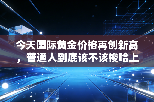今天国际黄金价格再创新高，普通人到底该不该梭哈上车？