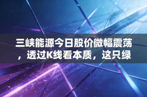 三峡能源今日股价微幅震荡，透过K线看本质，这只绿电巨无霸还能持有吗？