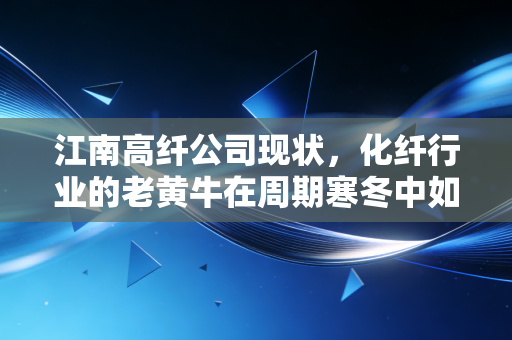 江南高纤公司现状,化纤行业的老黄牛在周期寒冬中如何寻找暖意?